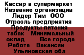 Кассир в супермаркет › Название организации ­ Лидер Тим, ООО › Отрасль предприятия ­ Продукты питания, табак › Минимальный оклад ­ 1 - Все города Работа » Вакансии   . Ульяновская обл.,Барыш г.